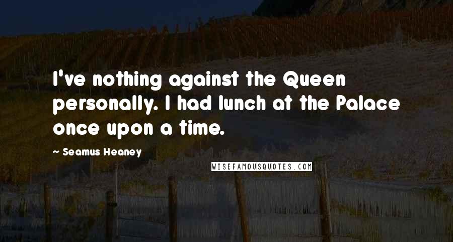 Seamus Heaney Quotes: I've nothing against the Queen personally. I had lunch at the Palace once upon a time.