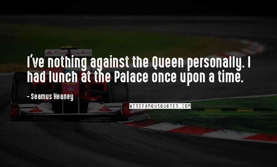 Seamus Heaney Quotes: I've nothing against the Queen personally. I had lunch at the Palace once upon a time.