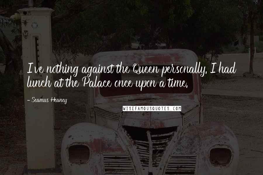Seamus Heaney Quotes: I've nothing against the Queen personally. I had lunch at the Palace once upon a time.