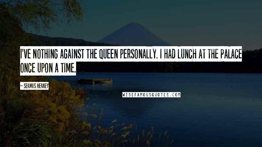 Seamus Heaney Quotes: I've nothing against the Queen personally. I had lunch at the Palace once upon a time.