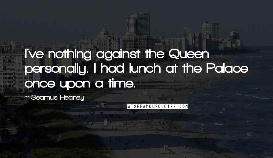 Seamus Heaney Quotes: I've nothing against the Queen personally. I had lunch at the Palace once upon a time.