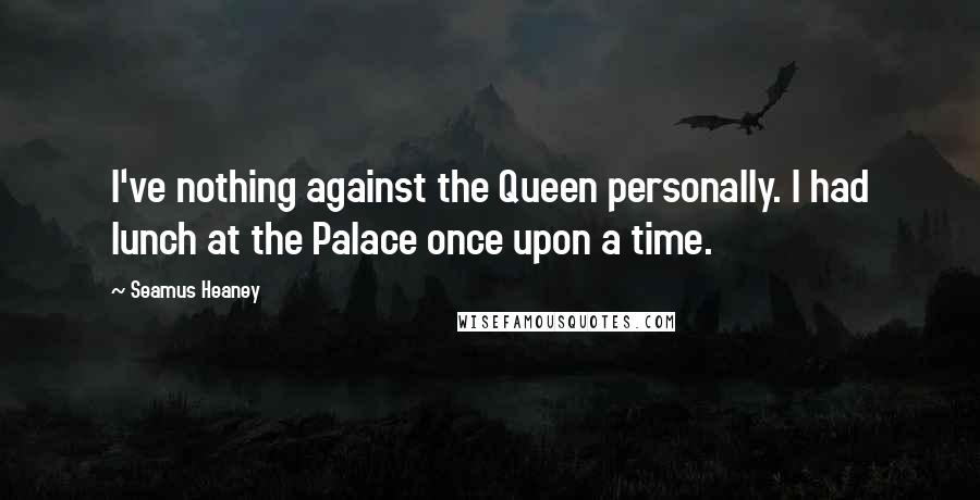 Seamus Heaney Quotes: I've nothing against the Queen personally. I had lunch at the Palace once upon a time.