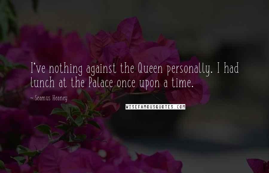 Seamus Heaney Quotes: I've nothing against the Queen personally. I had lunch at the Palace once upon a time.