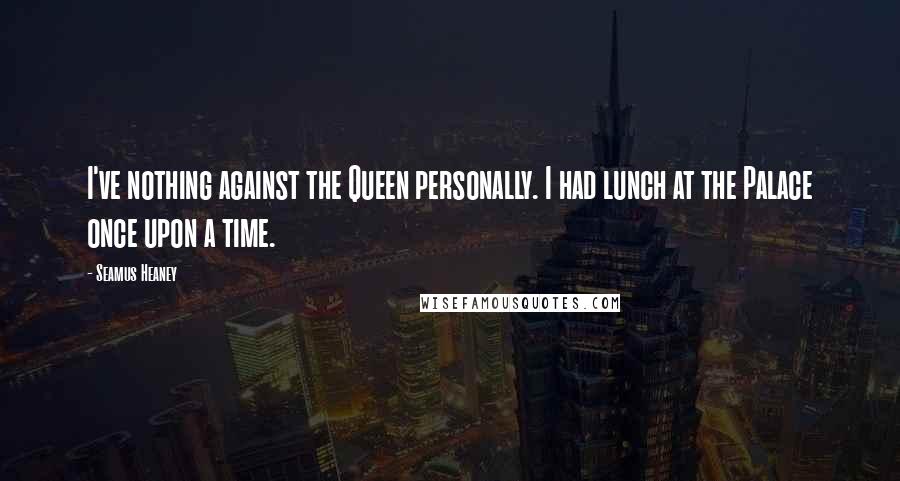Seamus Heaney Quotes: I've nothing against the Queen personally. I had lunch at the Palace once upon a time.