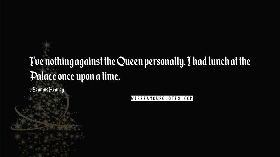 Seamus Heaney Quotes: I've nothing against the Queen personally. I had lunch at the Palace once upon a time.