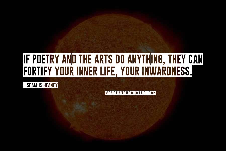 Seamus Heaney Quotes: If poetry and the arts do anything, they can fortify your inner life, your inwardness.