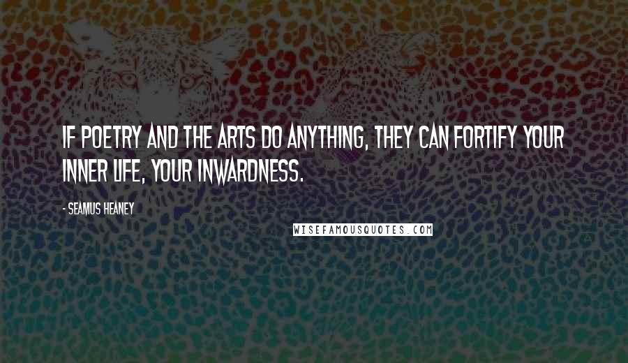 Seamus Heaney Quotes: If poetry and the arts do anything, they can fortify your inner life, your inwardness.