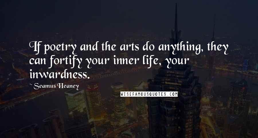 Seamus Heaney Quotes: If poetry and the arts do anything, they can fortify your inner life, your inwardness.