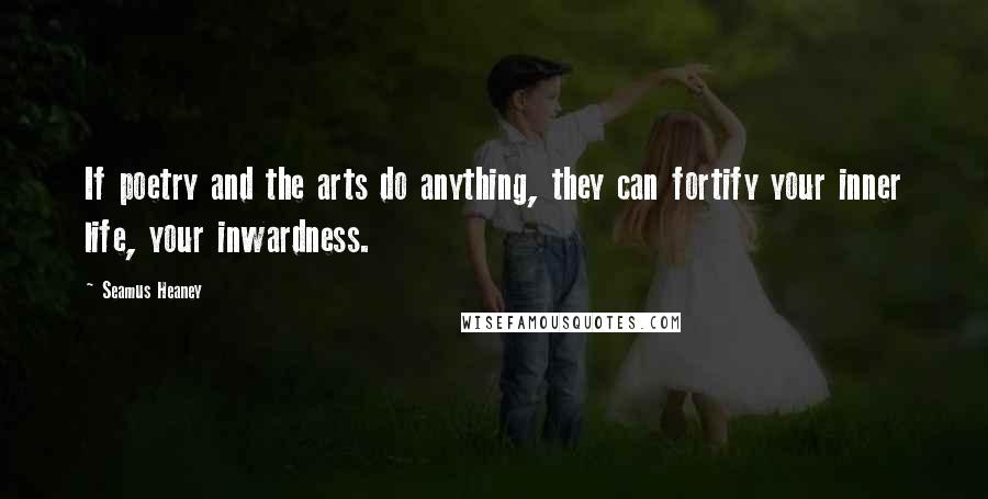 Seamus Heaney Quotes: If poetry and the arts do anything, they can fortify your inner life, your inwardness.