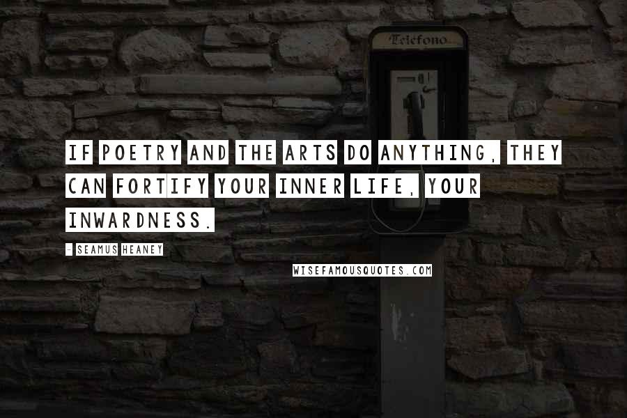 Seamus Heaney Quotes: If poetry and the arts do anything, they can fortify your inner life, your inwardness.