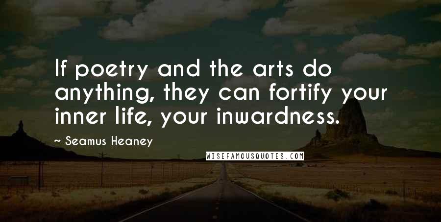 Seamus Heaney Quotes: If poetry and the arts do anything, they can fortify your inner life, your inwardness.