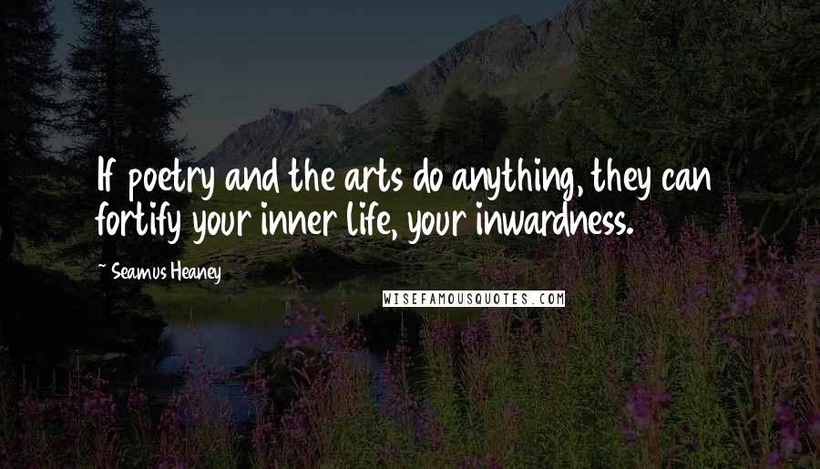 Seamus Heaney Quotes: If poetry and the arts do anything, they can fortify your inner life, your inwardness.