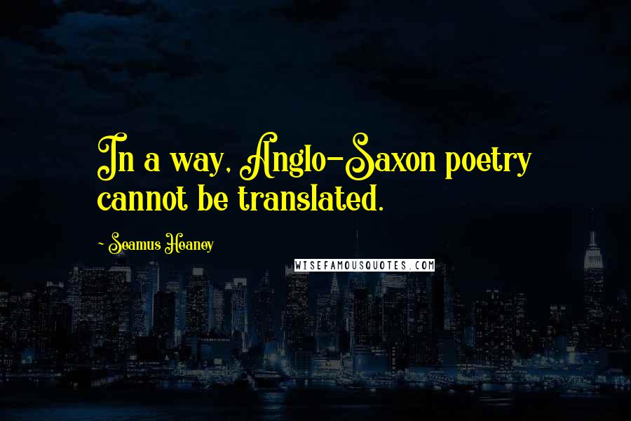 Seamus Heaney Quotes: In a way, Anglo-Saxon poetry cannot be translated.