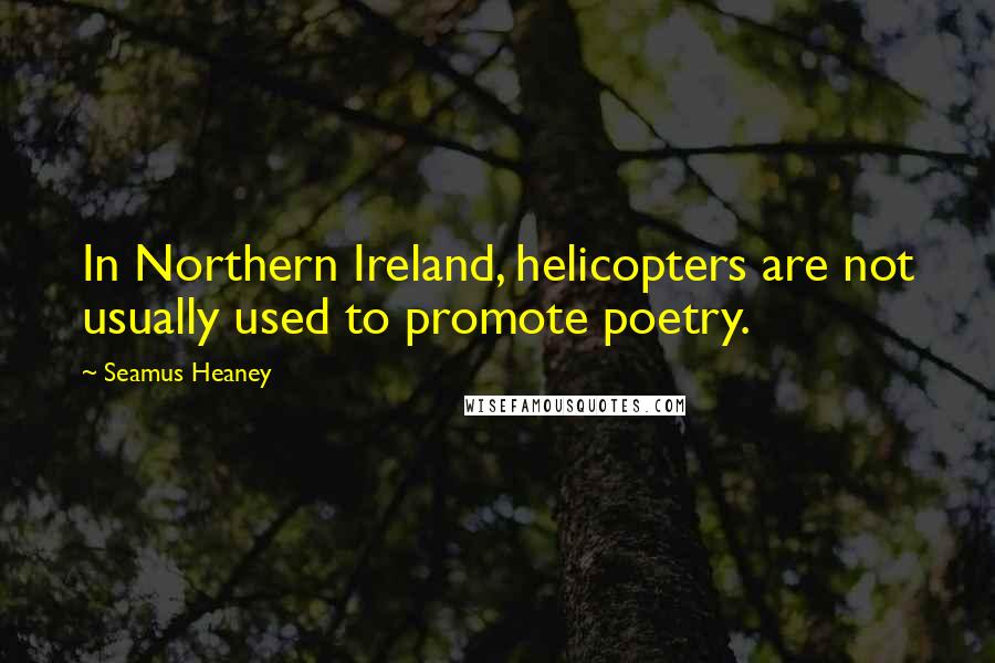 Seamus Heaney Quotes: In Northern Ireland, helicopters are not usually used to promote poetry.