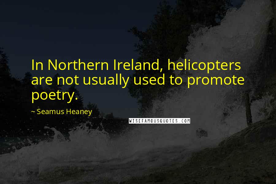 Seamus Heaney Quotes: In Northern Ireland, helicopters are not usually used to promote poetry.