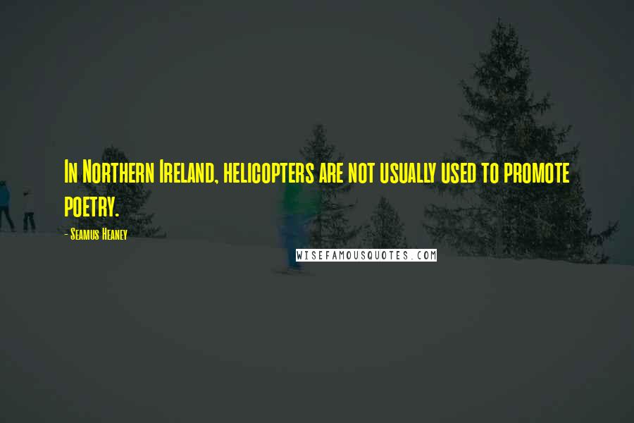 Seamus Heaney Quotes: In Northern Ireland, helicopters are not usually used to promote poetry.