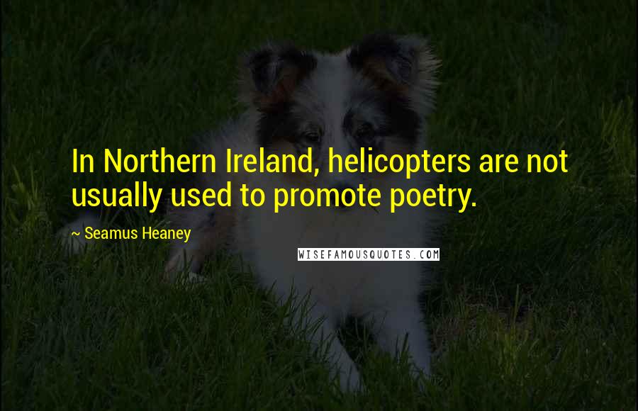 Seamus Heaney Quotes: In Northern Ireland, helicopters are not usually used to promote poetry.