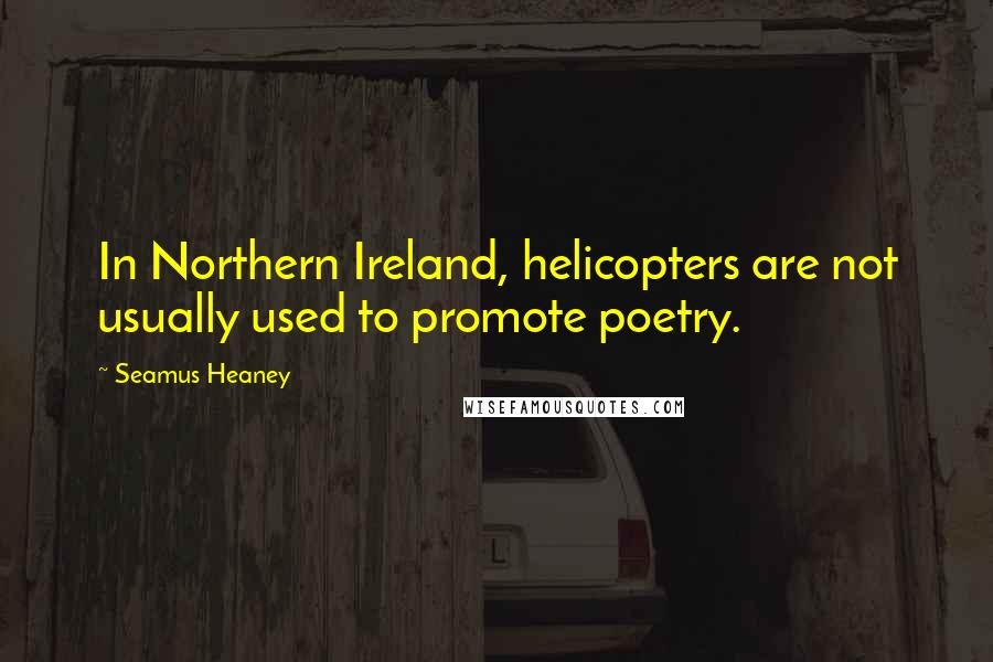 Seamus Heaney Quotes: In Northern Ireland, helicopters are not usually used to promote poetry.