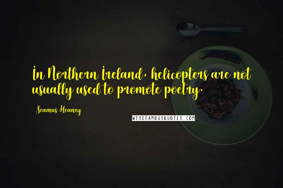 Seamus Heaney Quotes: In Northern Ireland, helicopters are not usually used to promote poetry.