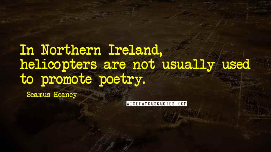 Seamus Heaney Quotes: In Northern Ireland, helicopters are not usually used to promote poetry.