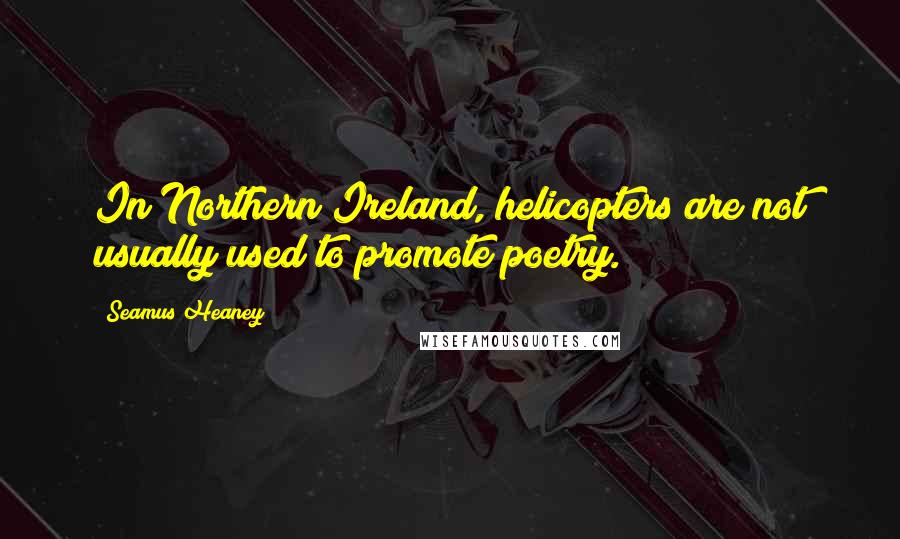 Seamus Heaney Quotes: In Northern Ireland, helicopters are not usually used to promote poetry.