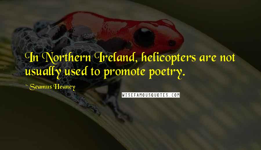 Seamus Heaney Quotes: In Northern Ireland, helicopters are not usually used to promote poetry.