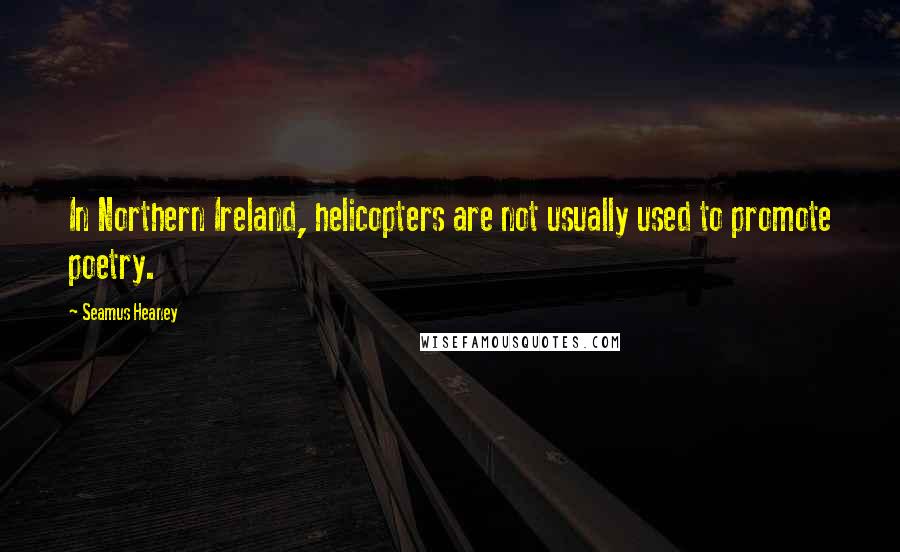 Seamus Heaney Quotes: In Northern Ireland, helicopters are not usually used to promote poetry.