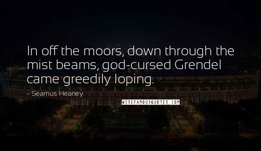 Seamus Heaney Quotes: In off the moors, down through the mist beams, god-cursed Grendel came greedily loping.