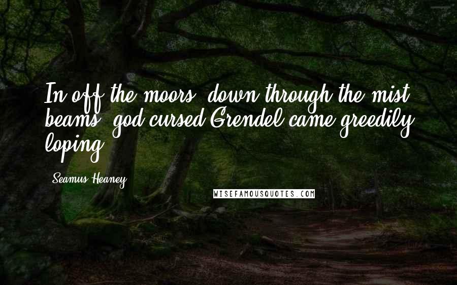 Seamus Heaney Quotes: In off the moors, down through the mist beams, god-cursed Grendel came greedily loping.
