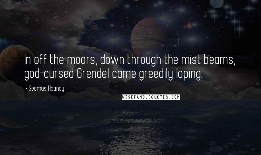 Seamus Heaney Quotes: In off the moors, down through the mist beams, god-cursed Grendel came greedily loping.