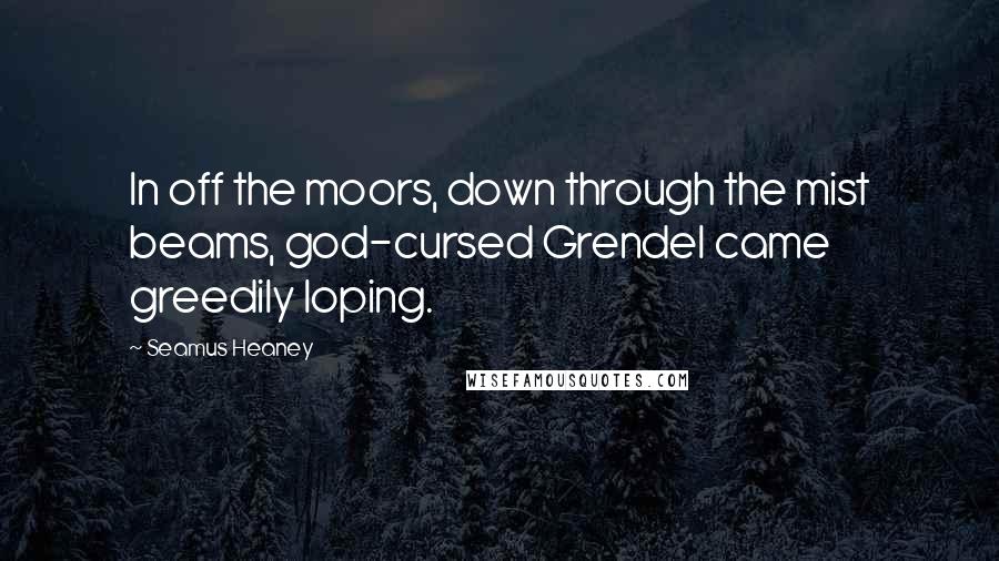 Seamus Heaney Quotes: In off the moors, down through the mist beams, god-cursed Grendel came greedily loping.