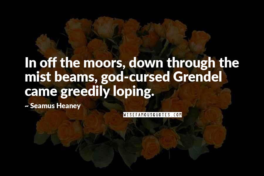 Seamus Heaney Quotes: In off the moors, down through the mist beams, god-cursed Grendel came greedily loping.