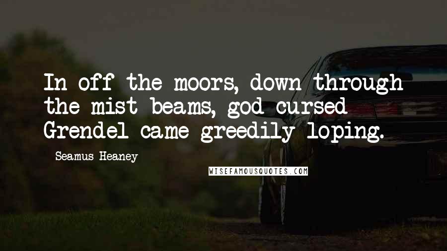Seamus Heaney Quotes: In off the moors, down through the mist beams, god-cursed Grendel came greedily loping.