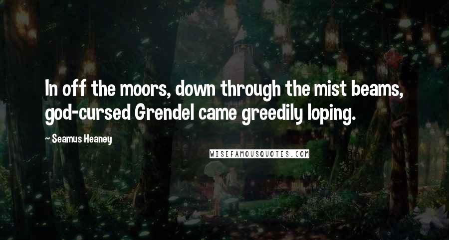Seamus Heaney Quotes: In off the moors, down through the mist beams, god-cursed Grendel came greedily loping.