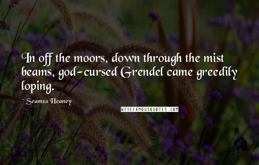 Seamus Heaney Quotes: In off the moors, down through the mist beams, god-cursed Grendel came greedily loping.