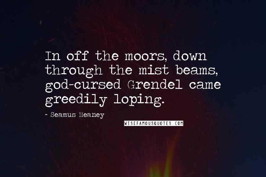 Seamus Heaney Quotes: In off the moors, down through the mist beams, god-cursed Grendel came greedily loping.