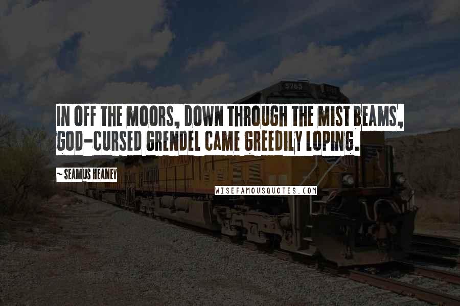 Seamus Heaney Quotes: In off the moors, down through the mist beams, god-cursed Grendel came greedily loping.