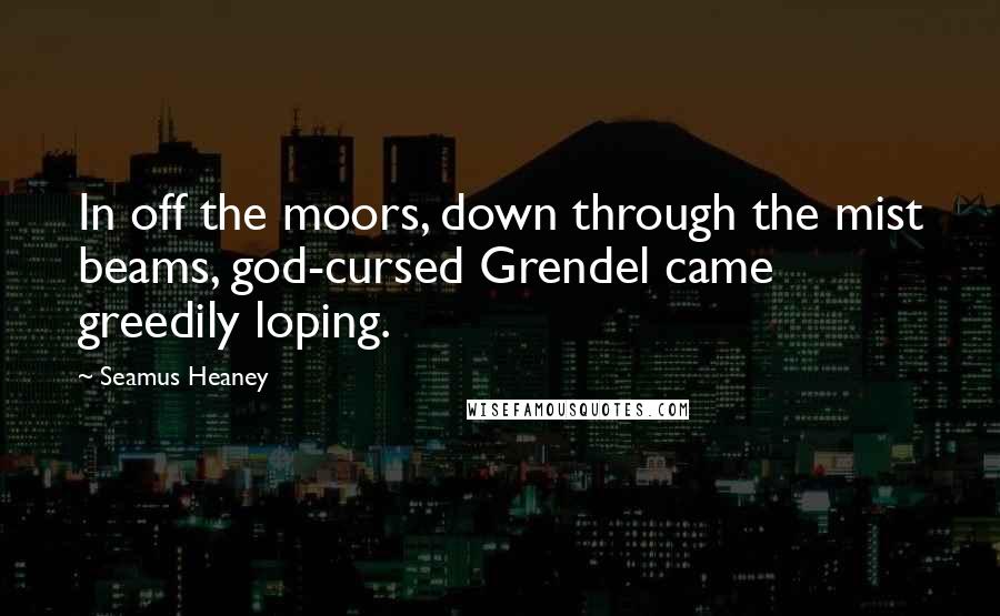 Seamus Heaney Quotes: In off the moors, down through the mist beams, god-cursed Grendel came greedily loping.