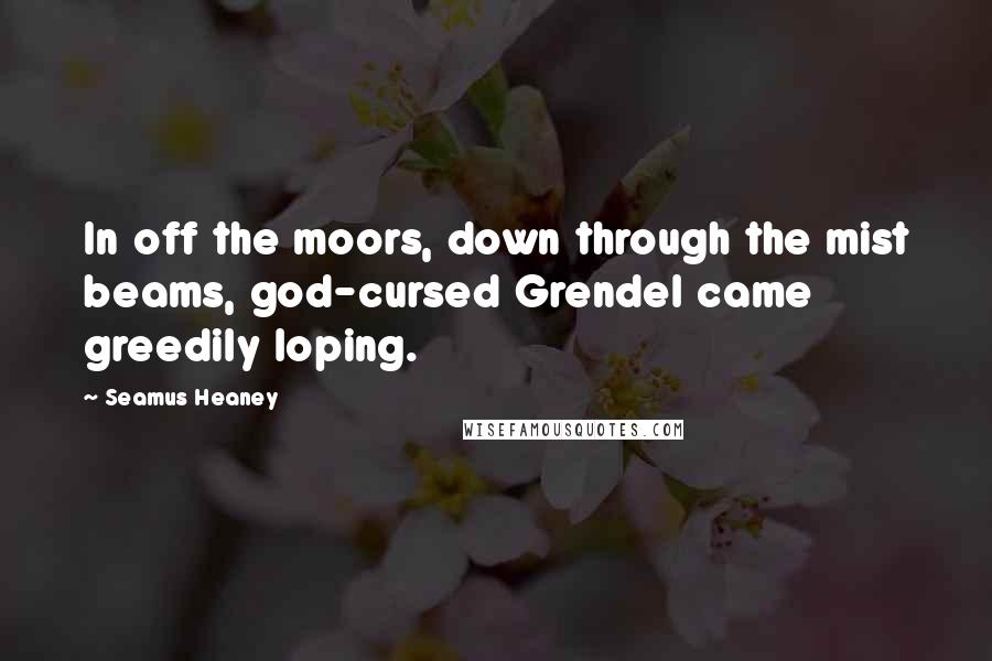 Seamus Heaney Quotes: In off the moors, down through the mist beams, god-cursed Grendel came greedily loping.
