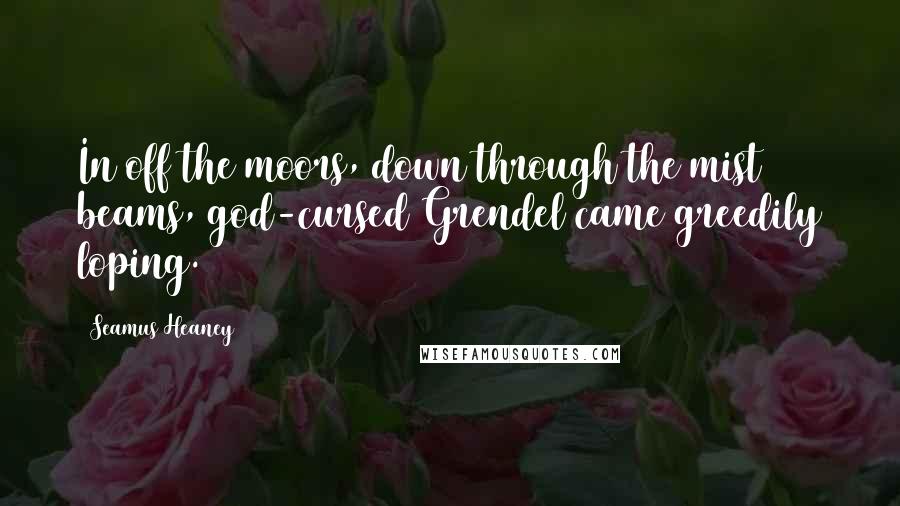 Seamus Heaney Quotes: In off the moors, down through the mist beams, god-cursed Grendel came greedily loping.