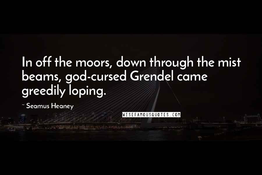 Seamus Heaney Quotes: In off the moors, down through the mist beams, god-cursed Grendel came greedily loping.