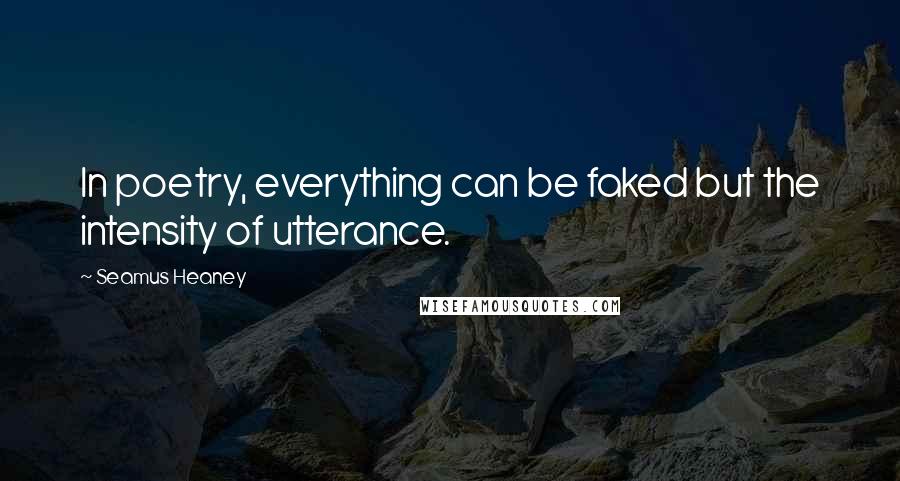 Seamus Heaney Quotes: In poetry, everything can be faked but the intensity of utterance.