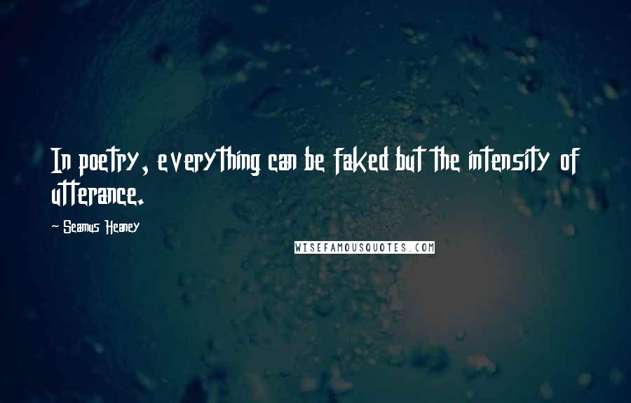 Seamus Heaney Quotes: In poetry, everything can be faked but the intensity of utterance.