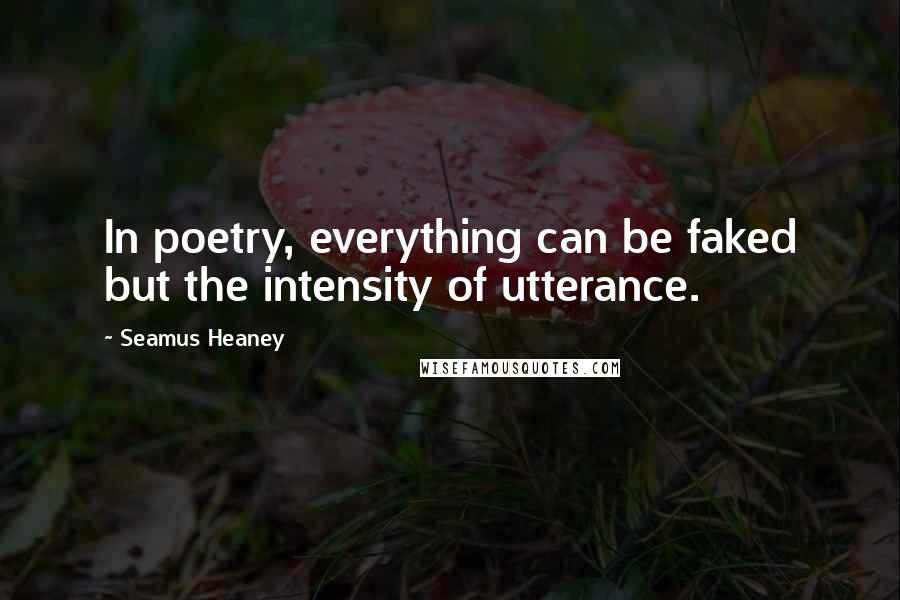 Seamus Heaney Quotes: In poetry, everything can be faked but the intensity of utterance.