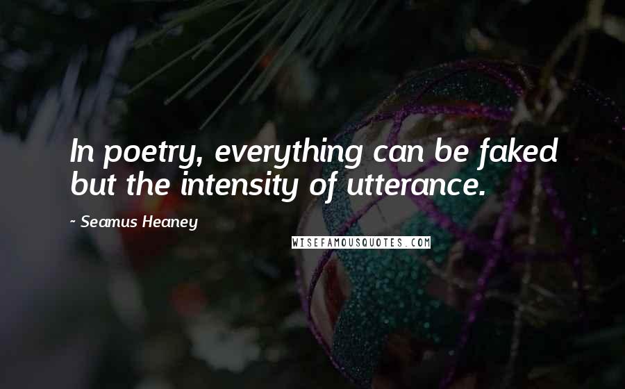 Seamus Heaney Quotes: In poetry, everything can be faked but the intensity of utterance.