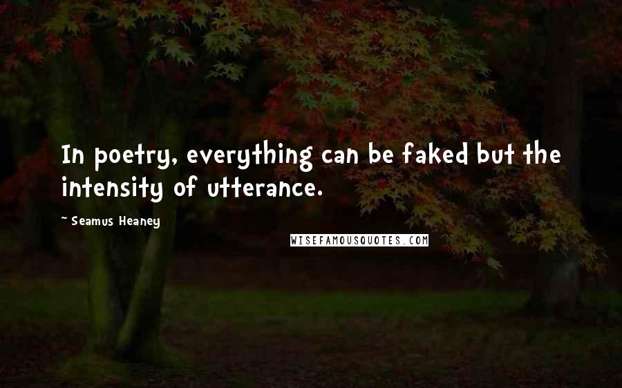 Seamus Heaney Quotes: In poetry, everything can be faked but the intensity of utterance.