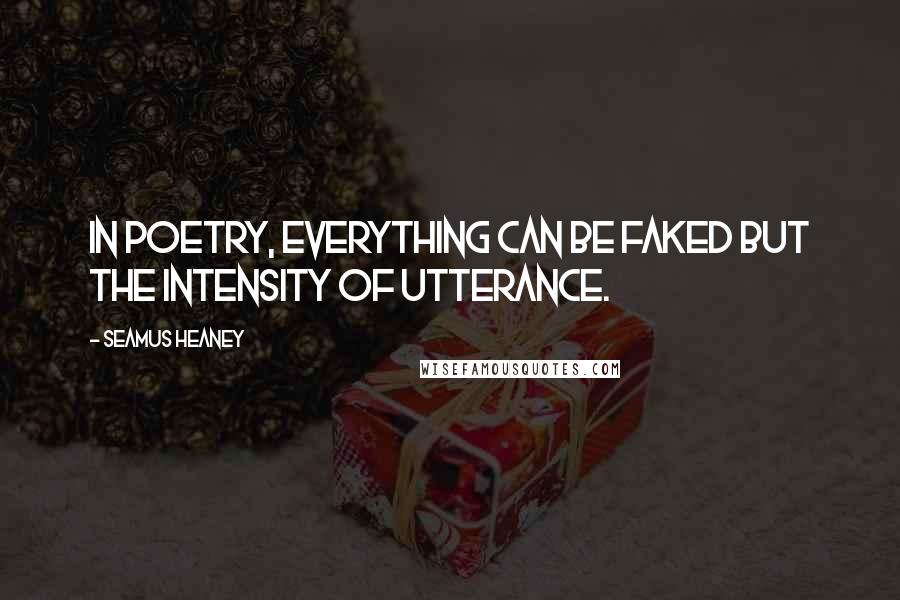 Seamus Heaney Quotes: In poetry, everything can be faked but the intensity of utterance.