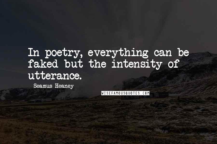 Seamus Heaney Quotes: In poetry, everything can be faked but the intensity of utterance.
