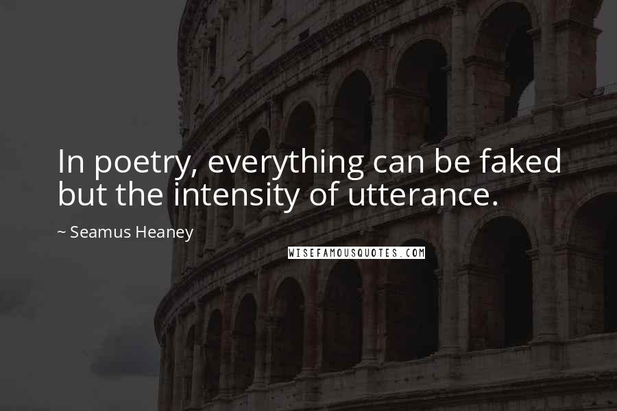 Seamus Heaney Quotes: In poetry, everything can be faked but the intensity of utterance.