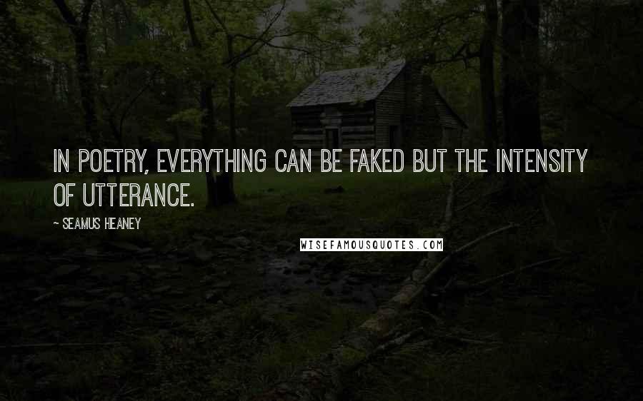 Seamus Heaney Quotes: In poetry, everything can be faked but the intensity of utterance.